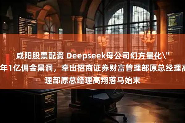 咸阳股票配资 Deepseek母公司幻方量化