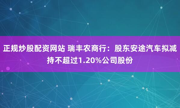 正规炒股配资网站 瑞丰农商行：股东安途汽车拟减持不超过1.20%公司股份