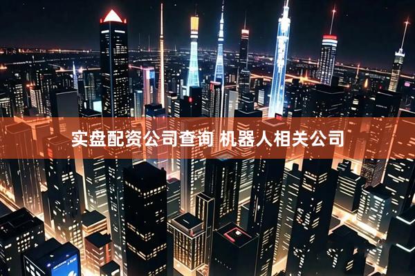 实盘配资公司查询 机器人相关公司