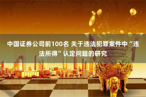 中国证券公司前100名 关于违法犯罪案件中“违法所得”认定问题的研究