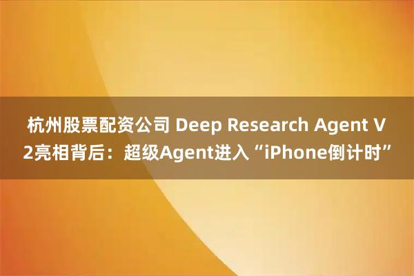 杭州股票配资公司 Deep Research Agent V2亮相背后：超级Agent进入“iPhone倒计时”