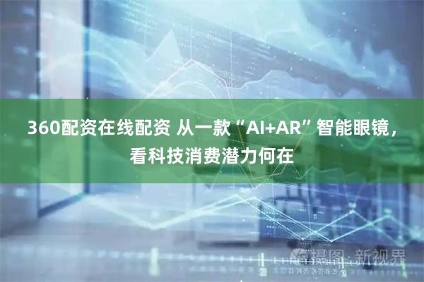 360配资在线配资 从一款“AI+AR”智能眼镜,看科技消费潜力何在