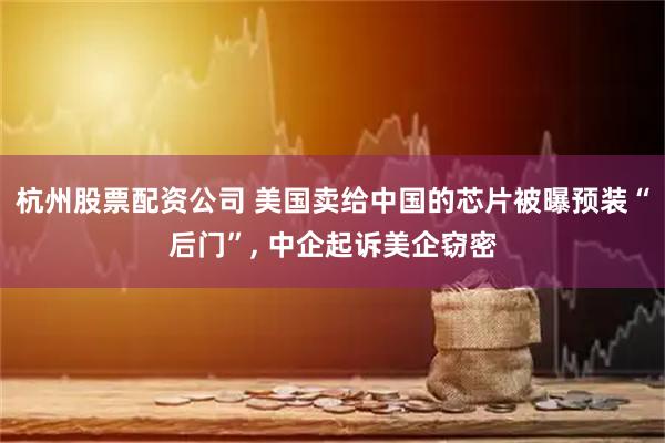杭州股票配资公司 美国卖给中国的芯片被曝预装“后门”, 中企起诉美企窃密