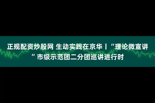 正规配资炒股网 生动实践在京华丨“理论微宣讲”市级示范团二分团巡讲进行时