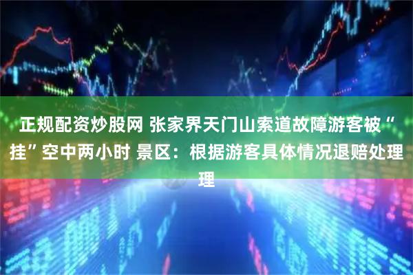 正规配资炒股网 张家界天门山索道故障游客被“挂”空中两小时 景区：根据游客具体情况退赔处理