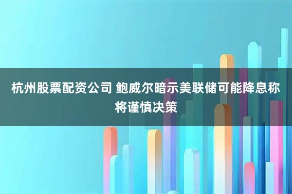 杭州股票配资公司 鲍威尔暗示美联储可能降息　称将谨慎决策