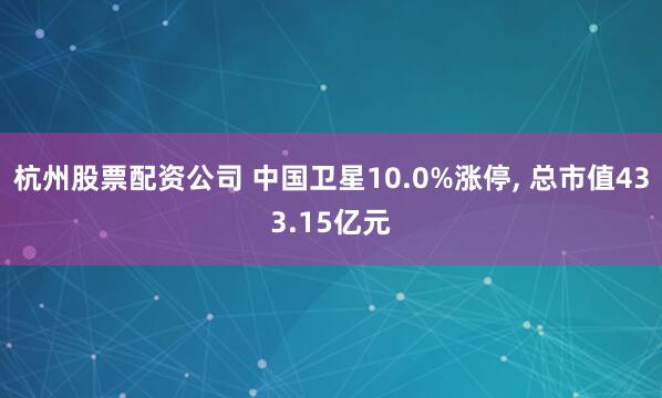 杭州股票配资公司 中国卫星10.0%涨停, 总市值433.15亿元