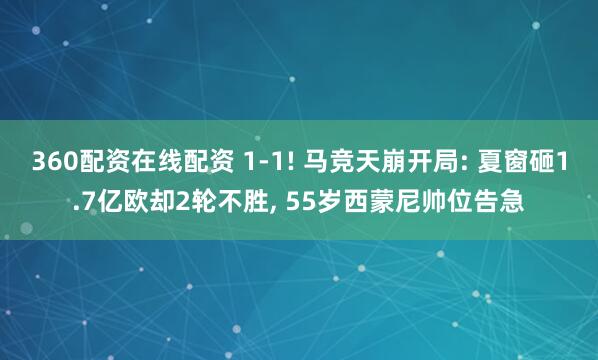 360配资在线配资 1-1! 马竞天崩开局: 夏窗砸1.7亿欧却2轮不胜, 55岁西蒙尼帅位告急