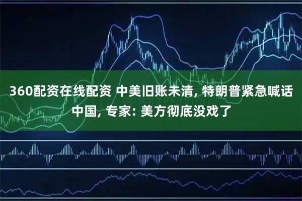 360配资在线配资 中美旧账未清, 特朗普紧急喊话中国, 专家: 美方彻底没戏了