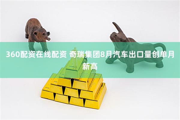 360配资在线配资 奇瑞集团8月汽车出口量创单月新高