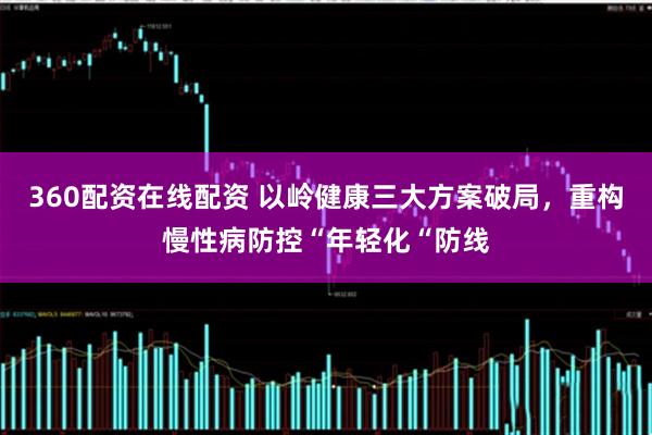360配资在线配资 以岭健康三大方案破局,重构慢性病防控“年轻化“防线