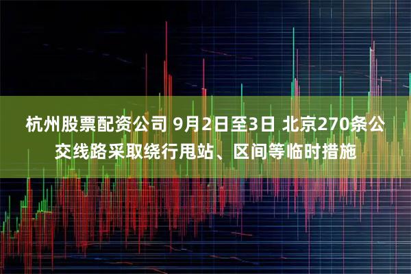 杭州股票配资公司 9月2日至3日 北京270条公交线路采取绕行甩站、区间等临时措施