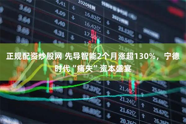 正规配资炒股网 先导智能2个月涨超130%，宁德时代“痛失”资本盛宴
