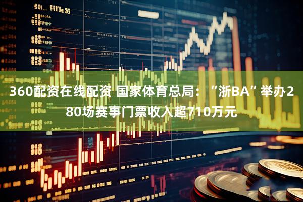 360配资在线配资 国家体育总局:“浙BA”举办280场赛事门票收入超710万元