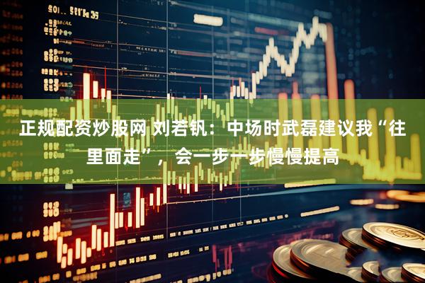 正规配资炒股网 刘若钒：中场时武磊建议我“往里面走”，会一步一步慢慢提高