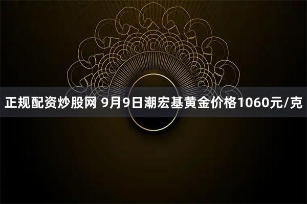 正规配资炒股网 9月9日潮宏基黄金价格1060元/克