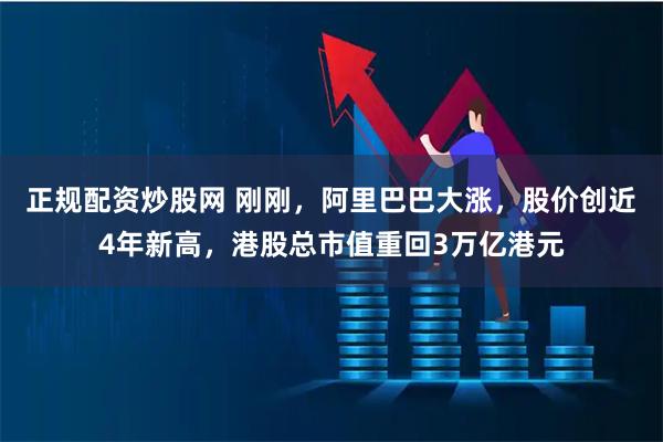 正规配资炒股网 刚刚，阿里巴巴大涨，股价创近4年新高，港股总市值重回3万亿港元