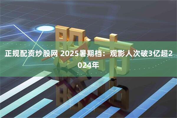 正规配资炒股网 2025暑期档：观影人次破3亿超2024年