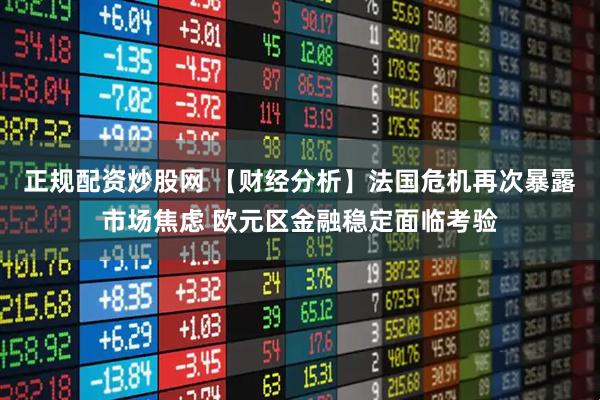 正规配资炒股网 【财经分析】法国危机再次暴露市场焦虑 欧元区金融稳定面临考验