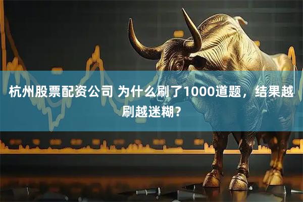 杭州股票配资公司 为什么刷了1000道题，结果越刷越迷糊？