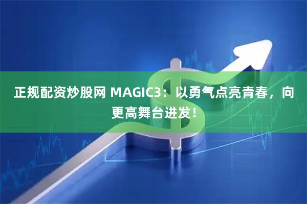 正规配资炒股网 MAGIC3:以勇气点亮青春,向更高舞台进发!