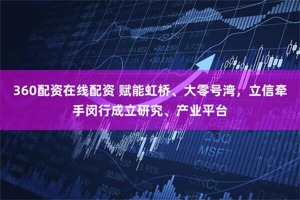 360配资在线配资 赋能虹桥、大零号湾,立信牵手闵行成立研究、产业平台