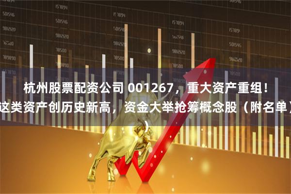 杭州股票配资公司 001267，重大资产重组！这类资产创历史新高，资金大举抢筹概念股（附名单）