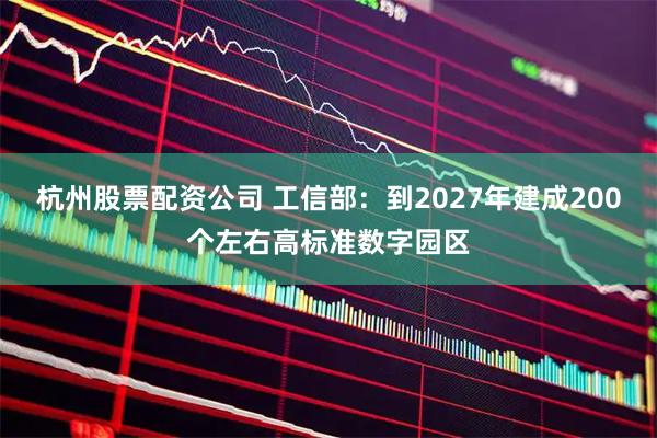 杭州股票配资公司 工信部：到2027年建成200个左右高标准数字园区