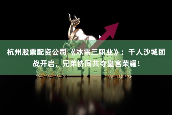 杭州股票配资公司 《冰雪三职业》：千人沙城团战开启，兄弟协同共夺皇宫荣耀！