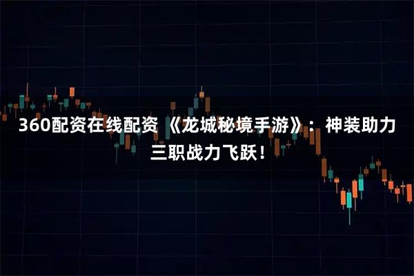 360配资在线配资 《龙城秘境手游》：神装助力三职战力飞跃！