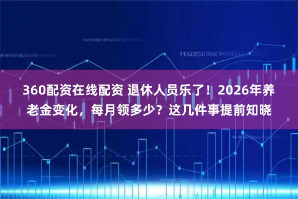 360配资在线配资 退休人员乐了！2026年养老金变化，每月领多少？这几件事提前知晓