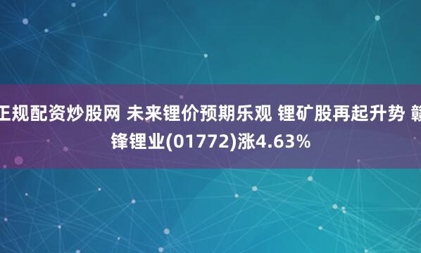 正规配资炒股网 未来锂价预期乐观 锂矿股再起升势 赣锋锂业(01772)涨4.63%