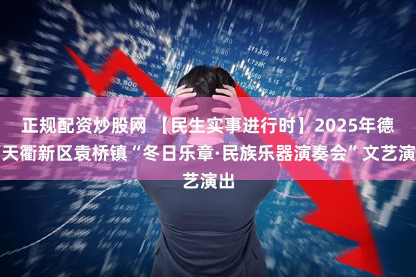 正规配资炒股网 【民生实事进行时】2025年德州天衢新区袁桥镇“冬日乐章·民族乐器演奏会”文艺演出