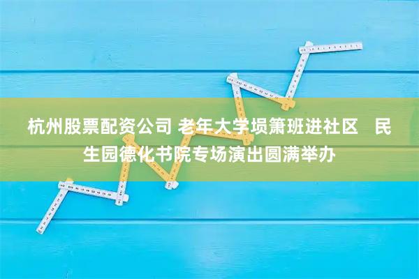 杭州股票配资公司 老年大学埙箫班进社区   民生园德化书院专场演出圆满举办