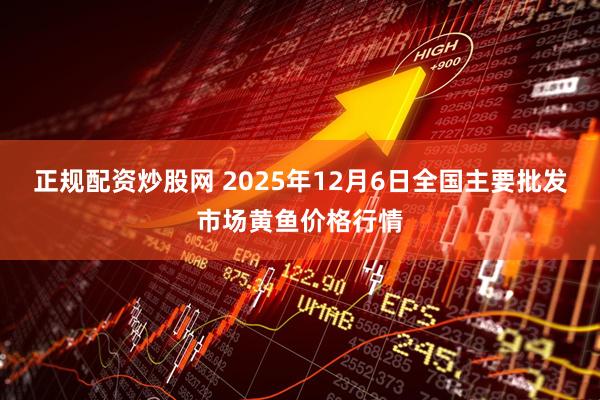 正规配资炒股网 2025年12月6日全国主要批发市场黄鱼价格行情
