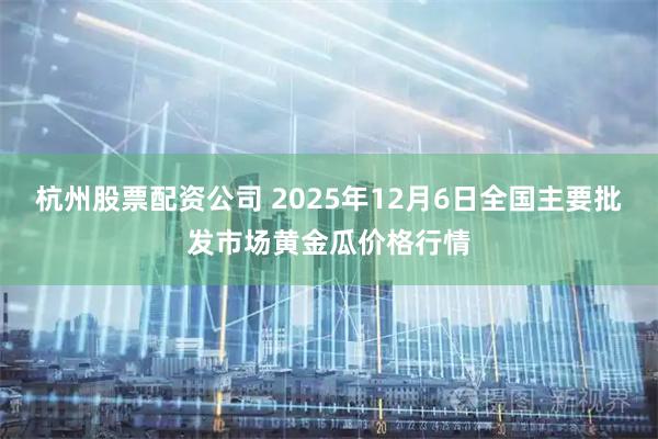 杭州股票配资公司 2025年12月6日全国主要批发市场黄金瓜价格行情