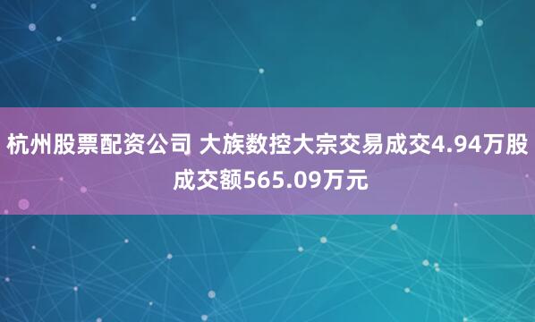 杭州股票配资公司 大族数控大宗交易成交4.94万股 成交额565.09万元