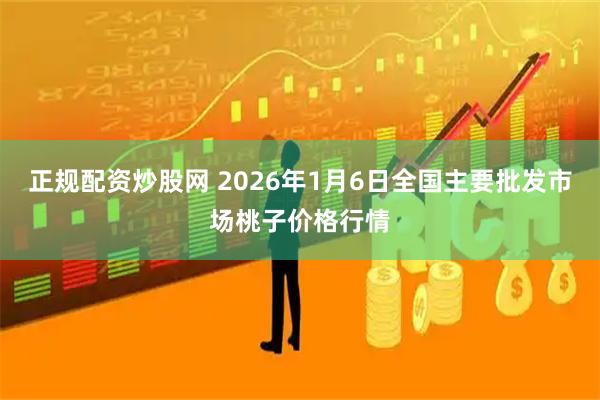 正规配资炒股网 2026年1月6日全国主要批发市场桃子价格行情