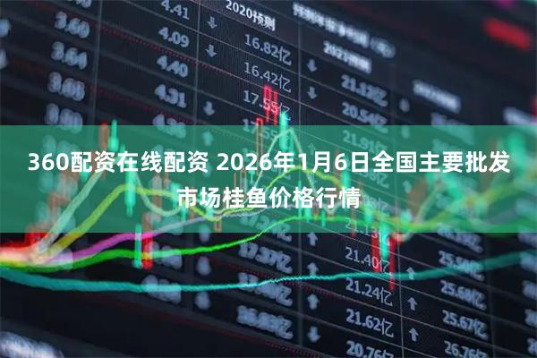 360配资在线配资 2026年1月6日全国主要批发市场桂鱼价格行情