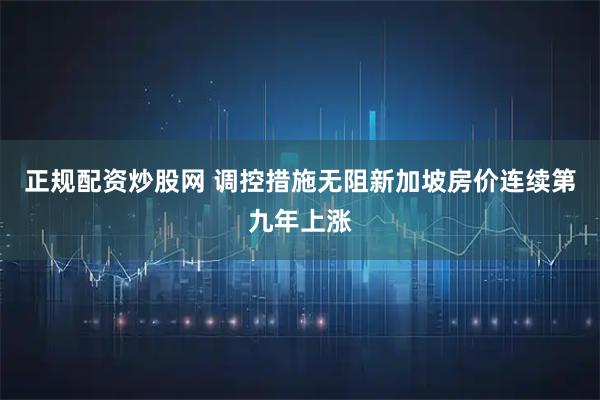 正规配资炒股网 调控措施无阻新加坡房价连续第九年上涨