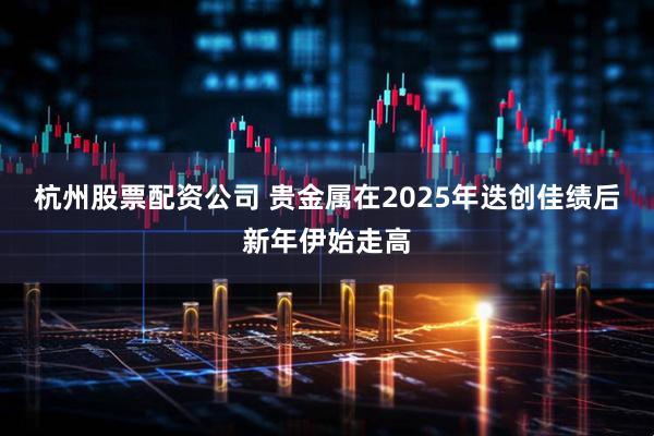 杭州股票配资公司 贵金属在2025年迭创佳绩后新年伊始走高