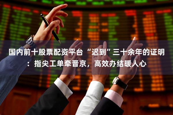 国内前十股票配资平台 “迟到”三十余年的证明：指尖工单牵晋京，高效办结暖人心
