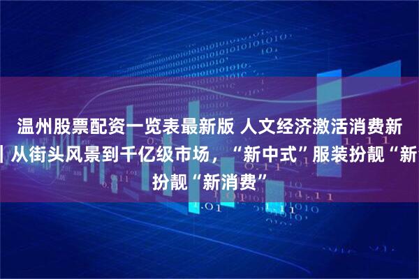 温州股票配资一览表最新版 人文经济激活消费新动能｜从街头风景到千亿级市场，“新中式”服装扮靓“新消费”