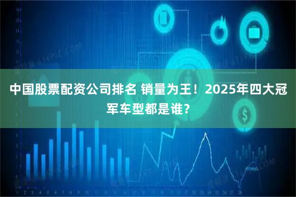 中国股票配资公司排名 销量为王！2025年四大冠军车型都是谁？