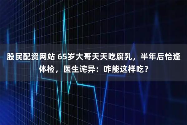 股民配资网站 65岁大哥天天吃腐乳，半年后恰逢体检，医生诧异：咋能这样吃？