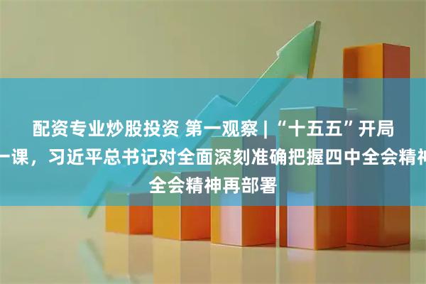 配资专业炒股投资 第一观察 | “十五五”开局之年第一课，习近平总书记对全面深刻准确把握四中全会精神再部署