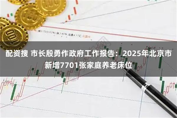 配资搜 市长殷勇作政府工作报告：2025年北京市新增7701张家庭养老床位