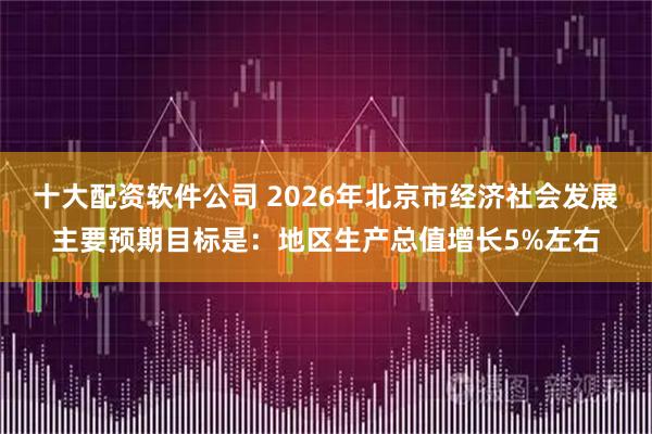 十大配资软件公司 2026年北京市经济社会发展主要预期目标是：地区生产总值增长5%左右