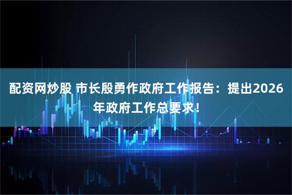 配资网炒股 市长殷勇作政府工作报告：提出2026年政府工作总要求！