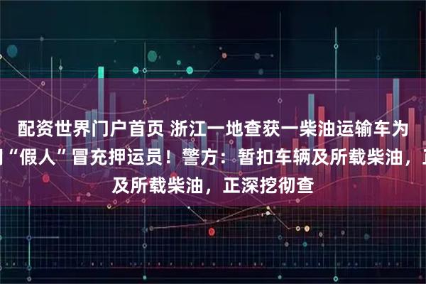 配资世界门户首页 浙江一地查获一柴油运输车为省成本，用“假人”冒充押运员！警方：暂扣车辆及所载柴油，正深挖彻查